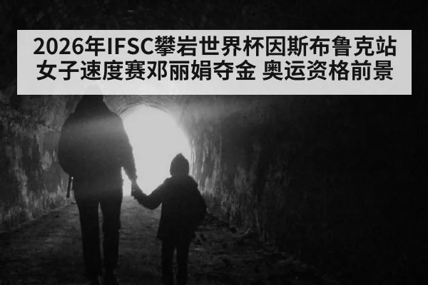 2026年IFSC攀岩世界杯因斯布鲁克站女子速度赛邓丽娟夺金 奥运资格前景