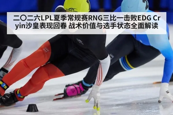 二〇二六LPL夏季常规赛RNG三比一击败EDG Cryin沙皇表现回春 战术价值与选手状态全面解读