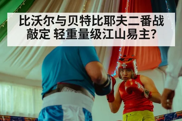 比沃尔与贝特比耶夫二番战敲定 轻重量级江山易主?