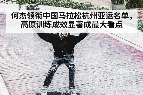 何杰领衔中国马拉松杭州亚运名单,高原训练成效显著成最大看点