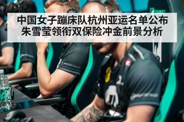 中国女子蹦床队杭州亚运名单公布朱雪莹领衔双保险冲金前景分析