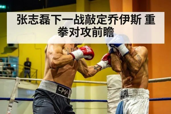张志磊下一战敲定乔伊斯 重拳对攻前瞻