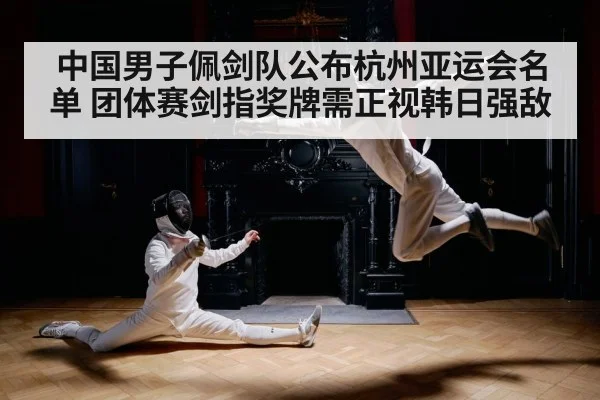 中国男子佩剑队公布杭州亚运会名单 团体赛剑指奖牌需正视韩日强敌