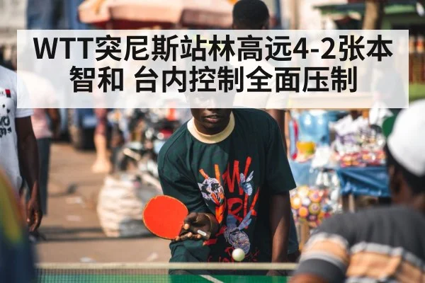WTT突尼斯站林高远4-2张本智和 台内控制全面压制